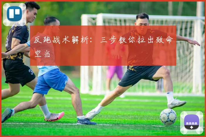 反跑战术解析：三步教你拉出致命空当