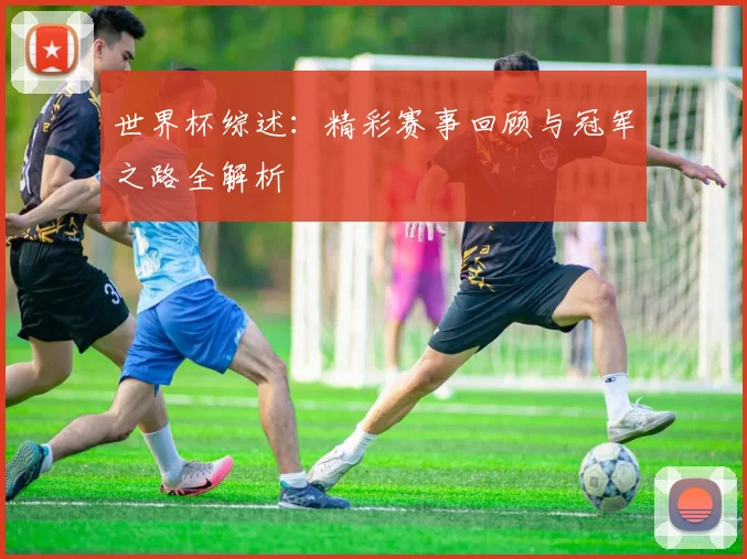 世界杯综述：精彩赛事回顾与冠军之路全解析
