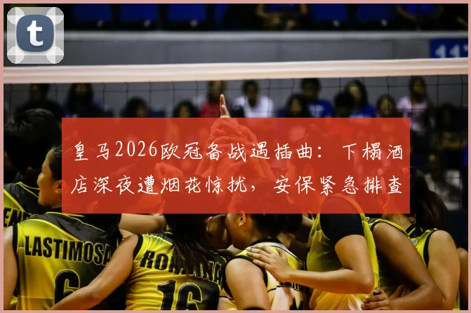 皇马2026欧冠备战遇插曲:下榻酒店深夜遭烟花惊扰,安保紧急排查肇事者,客战安全再成焦点