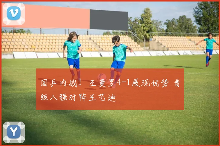 国乒内战!王曼昱4-1展现优势 晋级八强对阵王艺迪