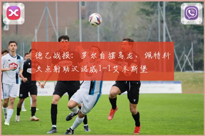 德乙战报:罗尔自摆乌龙,佩特科夫点射助汉诺威1-1艾禾斯堡