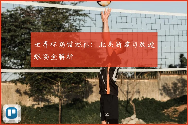 世界杯场馆巡礼：北美新建与改造球场全解析
