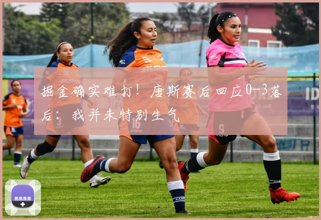 掘金确实难打！唐斯赛后回应0-3落后：我并未特别生气