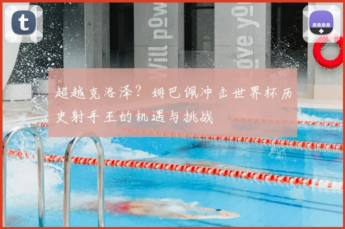 超越克洛泽？姆巴佩冲击世界杯历史射手王的机遇与挑战