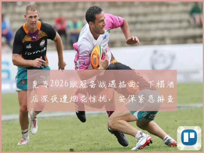 皇马2026欧冠备战遇插曲：下榻酒店深夜遭烟花惊扰，安保紧急排查肇事者，客战安全再成焦点