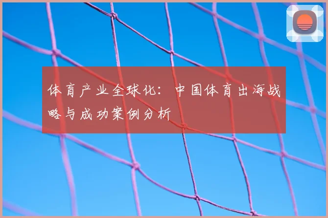 体育产业全球化:中国体育出海战略与成功案例分析