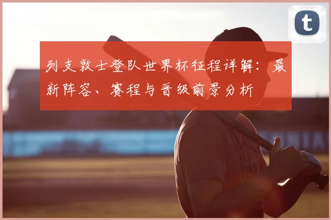 列支敦士登队世界杯征程详解:最新阵容、赛程与晋级前景分析
