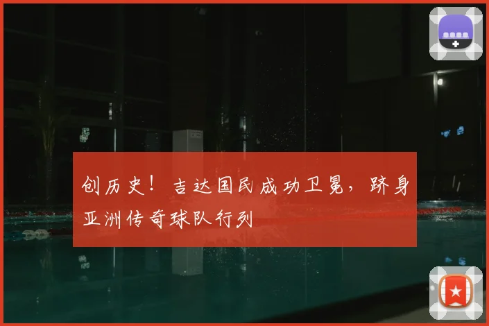 创历史！吉达国民成功卫冕，跻身亚洲传奇球队行列