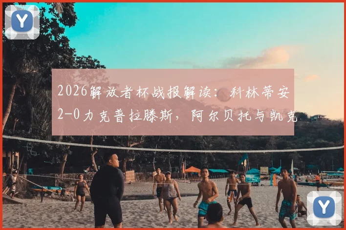2026解放者杯战报解读:科林蒂安2-0力克普拉滕斯,阿尔贝托与凯克进球详情、比赛集锦及小组出线形势分析