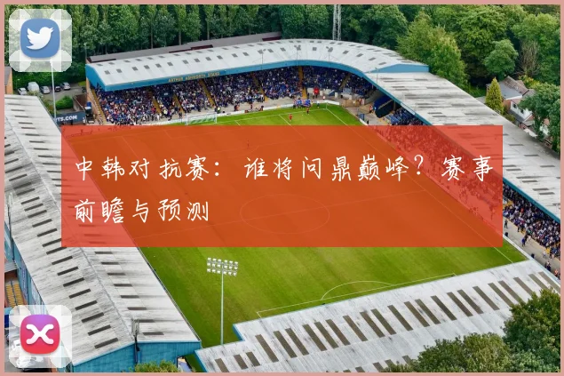 中韩对抗赛：谁将问鼎巅峰？赛事前瞻与预测