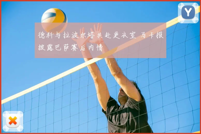 德科与拉波尔塔共赴更衣室 马卡报披露巴萨赛后内情