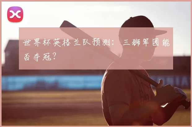 世界杯英格兰队预测:三狮军团能否夺冠?