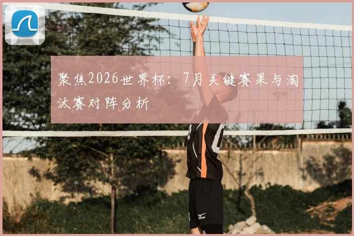 聚焦2026世界杯：7月关键赛果与淘汰赛对阵分析