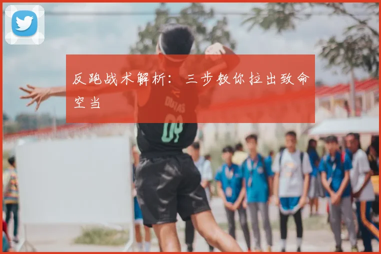 反跑战术解析：三步教你拉出致命空当