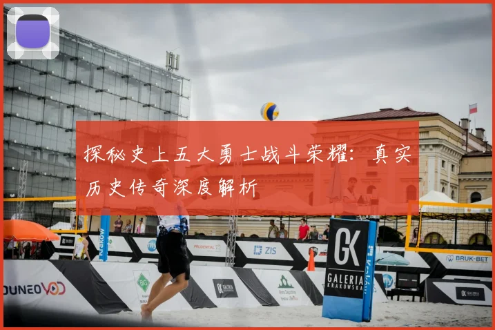 探秘史上五大勇士战斗荣耀：真实历史传奇深度解析