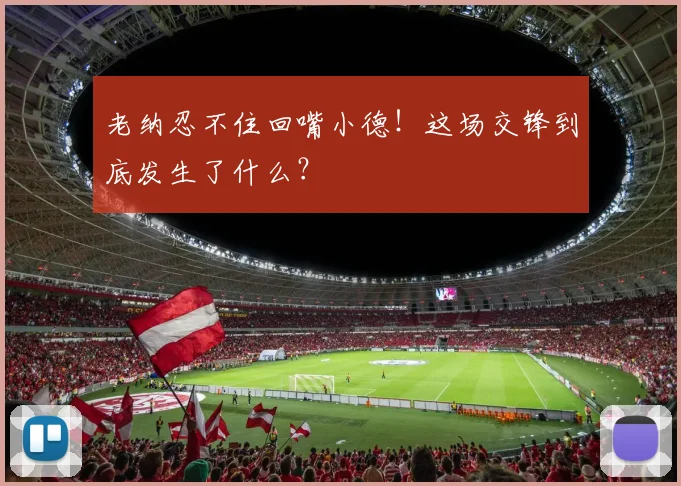 老纳忍不住回嘴小德！这场交锋到底发生了什么？