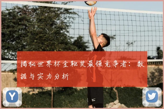 揭秘世界杯金靴奖最强竞争者:数据与实力分析