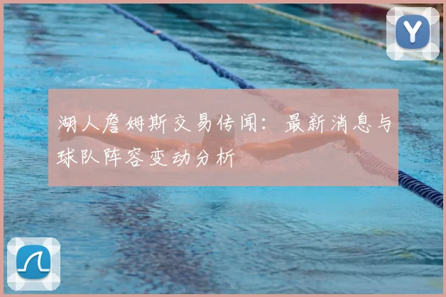 湖人詹姆斯交易传闻：最新消息与球队阵容变动分析