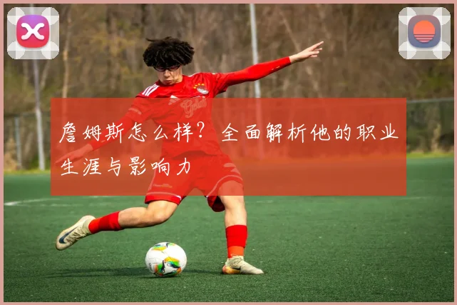 詹姆斯怎么样?全面解析他的职业生涯与影响力