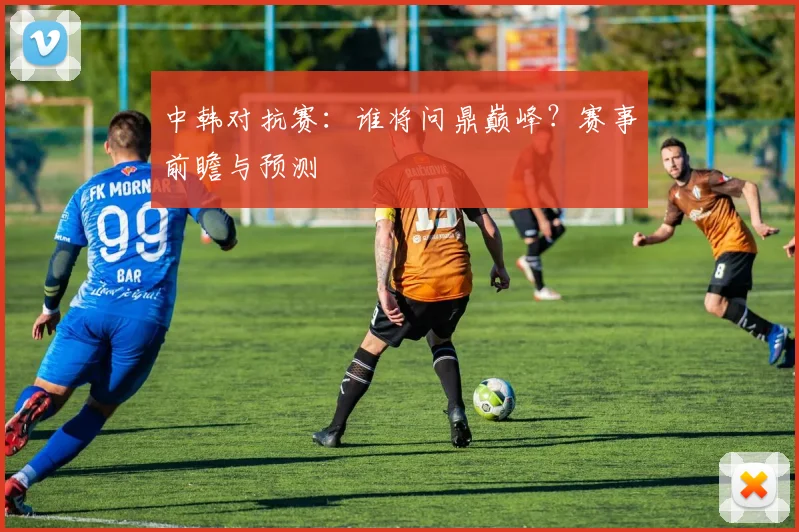 中韩对抗赛：谁将问鼎巅峰？赛事前瞻与预测