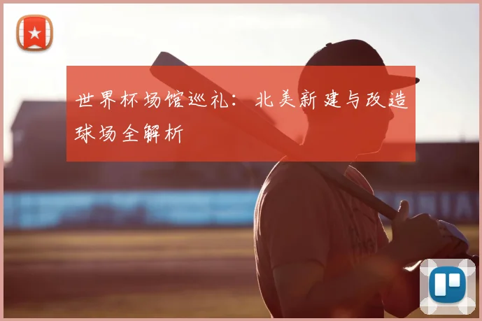 世界杯场馆巡礼:北美新建与改造球场全解析