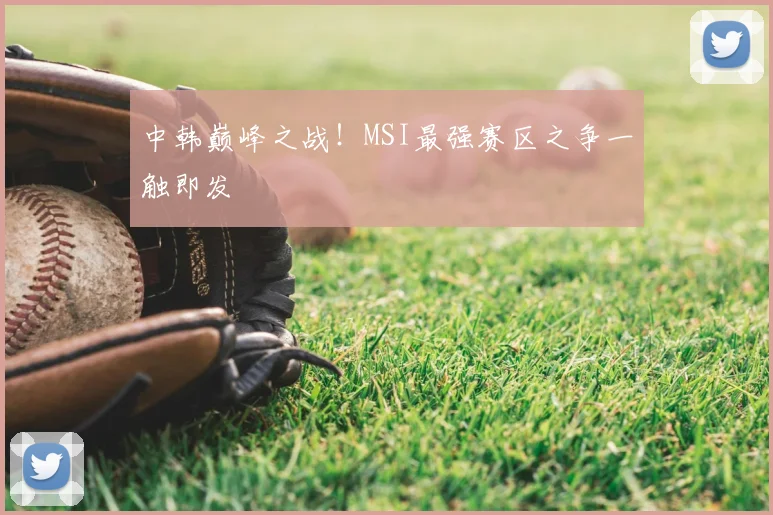 中韩巅峰之战!MSI最强赛区之争一触即发