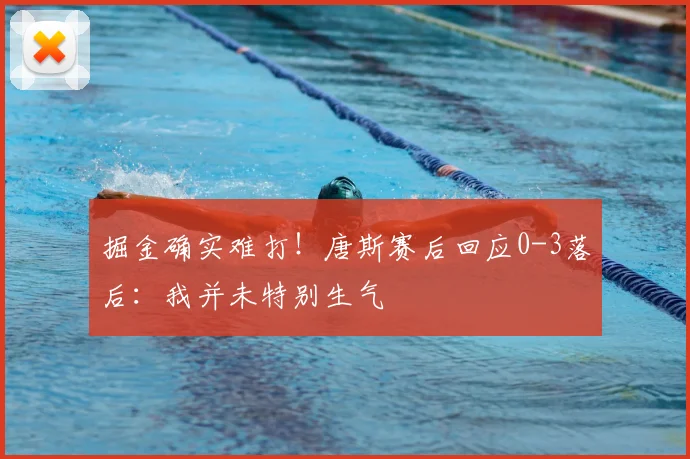 掘金确实难打!唐斯赛后回应0-3落后:我并未特别生气