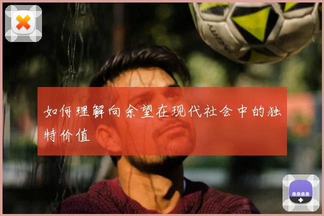 如何理解向余望在现代社会中的独特价值