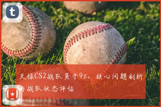 天禄CS2战队负于9z,核心问题剖析与战队状态评估