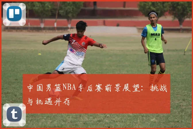 中国男篮NBA季后赛前景展望：挑战与机遇并存