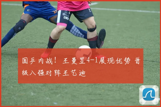 国乒内战!王曼昱4-1展现优势 晋级八强对阵王艺迪