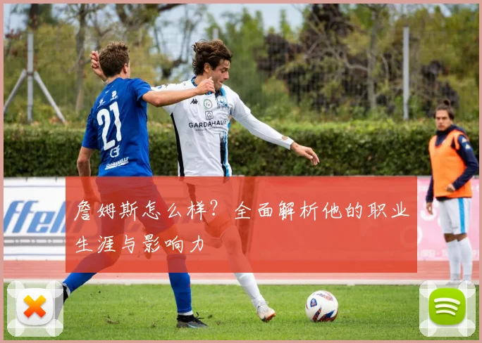 詹姆斯怎么样？全面解析他的职业生涯与影响力
