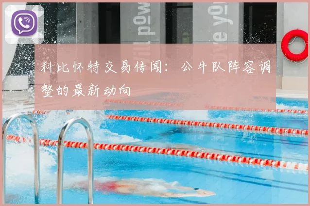 科比怀特交易传闻:公牛队阵容调整的最新动向